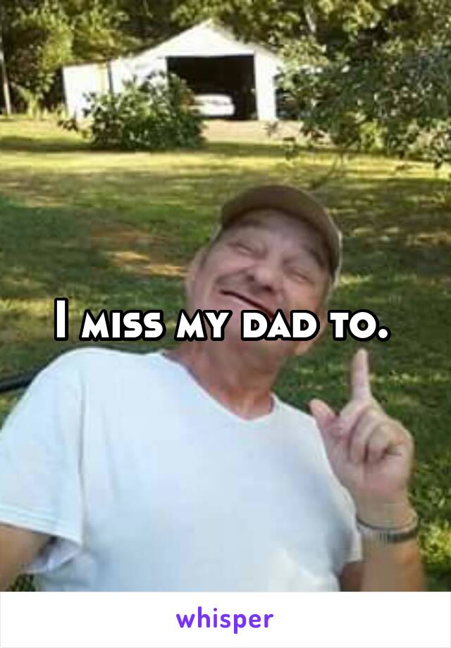 I miss my dad to. 