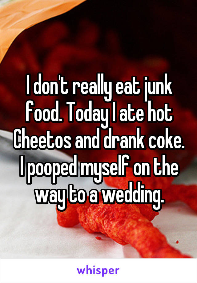 I don't really eat junk food. Today I ate hot Cheetos and drank coke. I pooped myself on the way to a wedding.