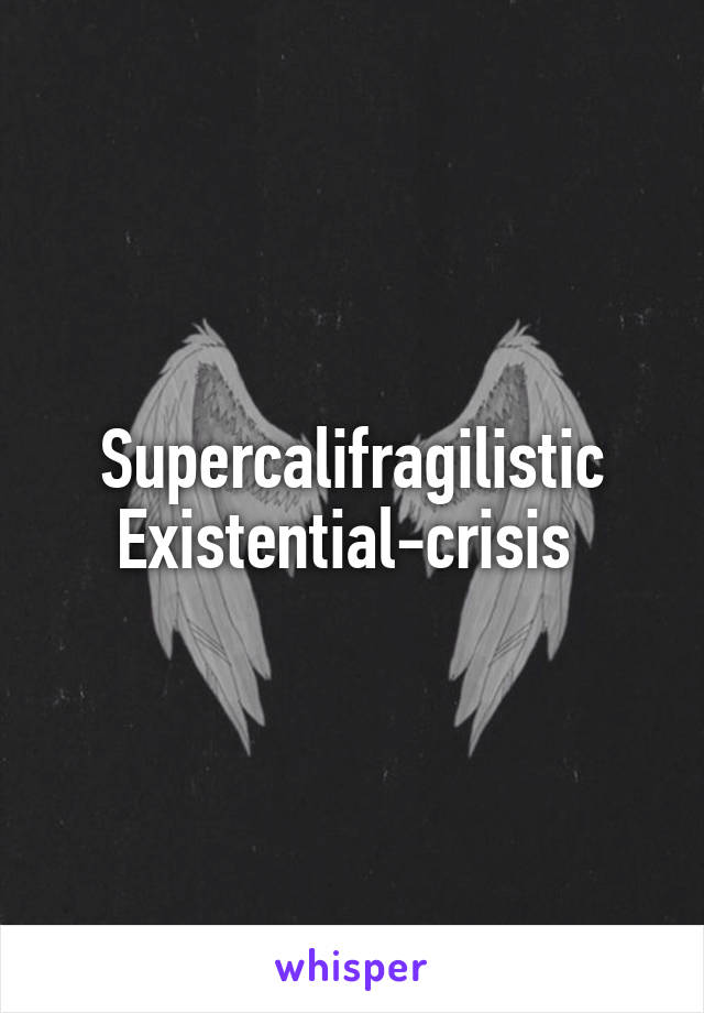 Supercalifragilistic Existential-crisis 