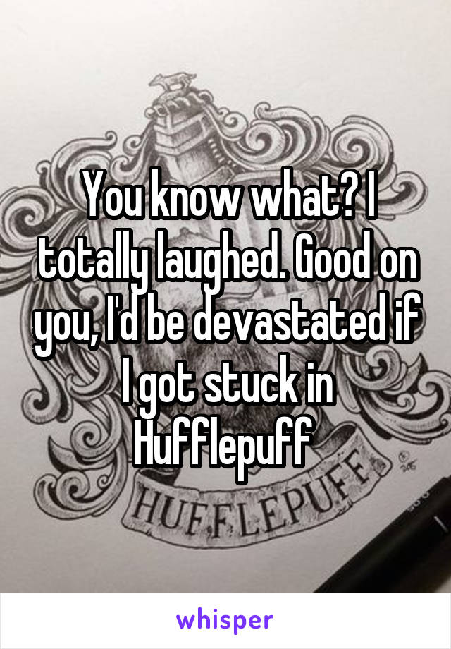 You know what? I totally laughed. Good on you, I'd be devastated if I got stuck in Hufflepuff 