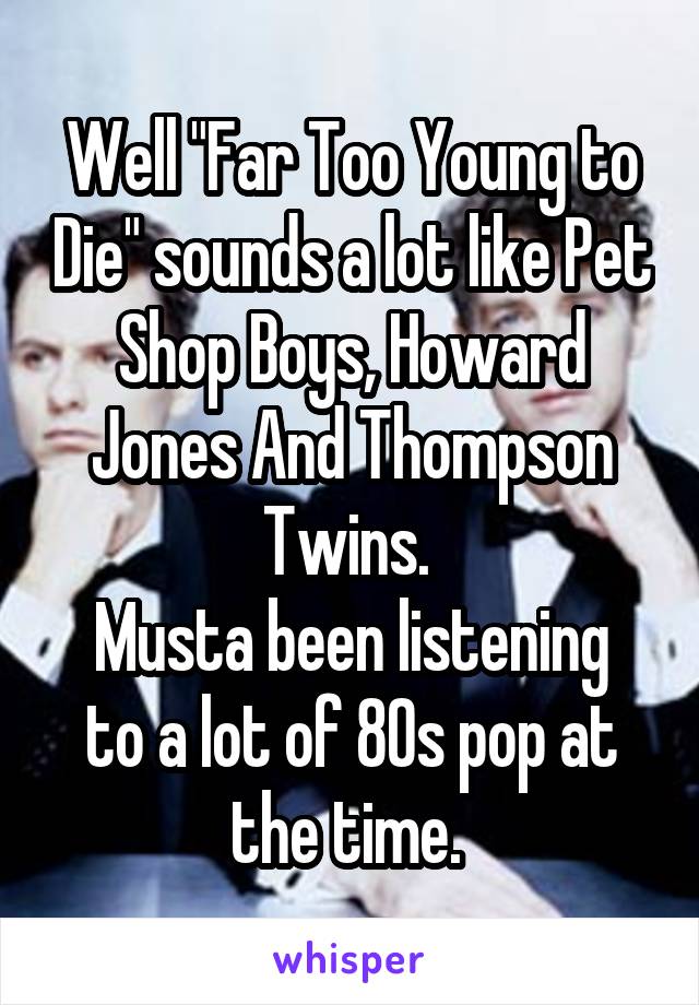 Well "Far Too Young to Die" sounds a lot like Pet Shop Boys, Howard Jones And Thompson Twins. 
Musta been listening to a lot of 80s pop at the time. 