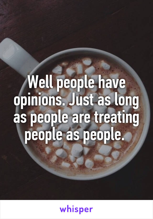 Well people have opinions. Just as long as people are treating people as people. 