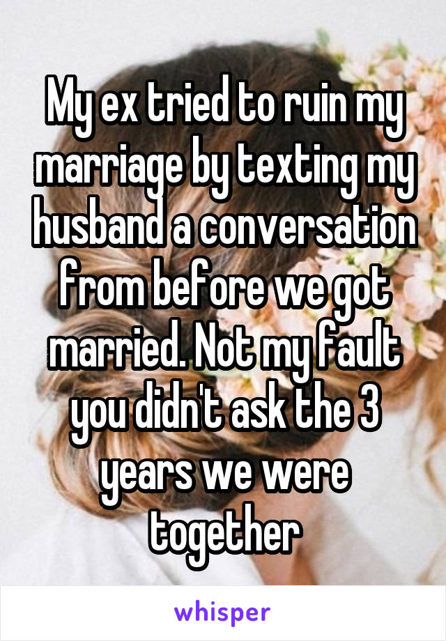 My ex tried to ruin my marriage by texting my husband a conversation from before we got married. Not my fault you didn't ask the 3 years we were together