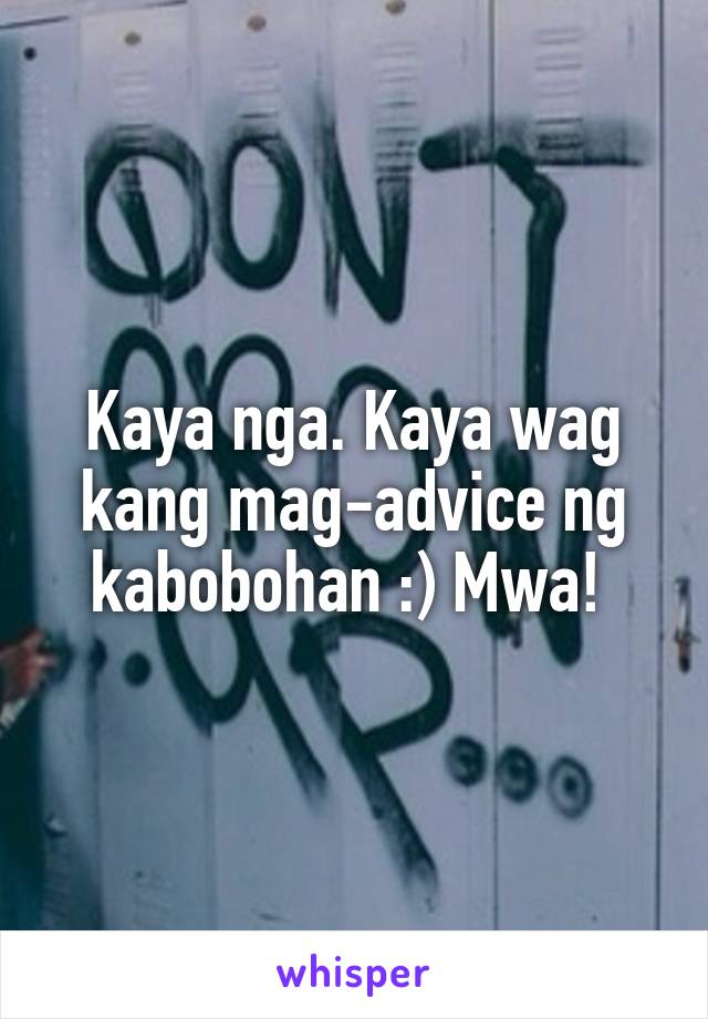 Kaya nga. Kaya wag kang mag-advice ng kabobohan :) Mwa! 