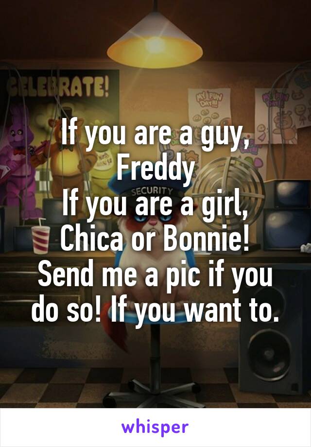 If you are a guy, Freddy
If you are a girl, Chica or Bonnie!
Send me a pic if you do so! If you want to.