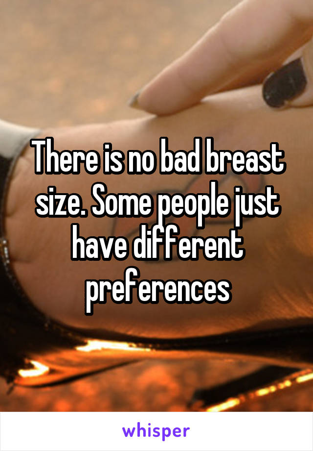 There is no bad breast size. Some people just have different preferences