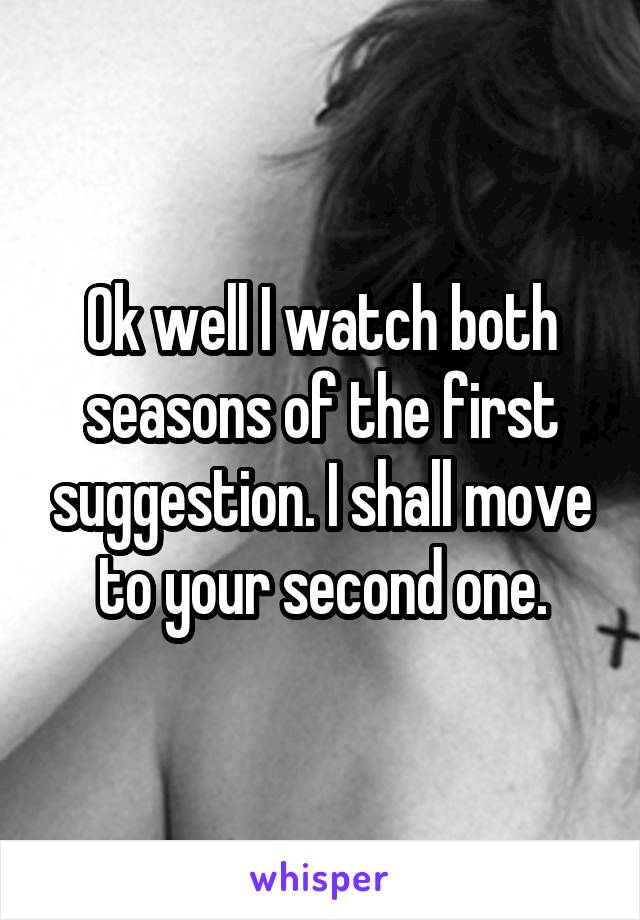Ok well I watch both seasons of the first suggestion. I shall move to your second one.