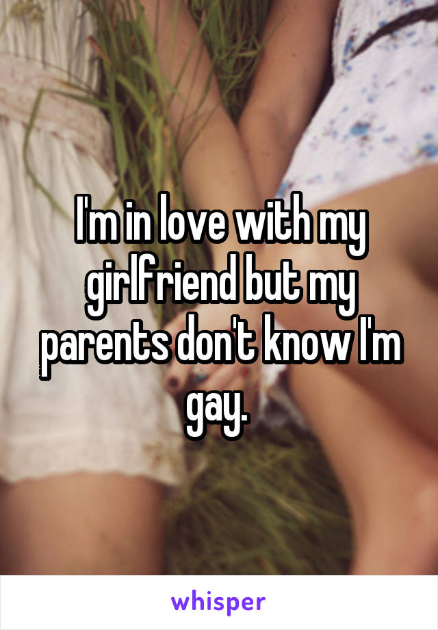 I'm in love with my girlfriend but my parents don't know I'm gay. 