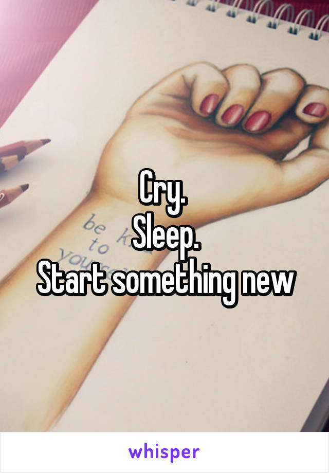 Cry. 
Sleep.
Start something new