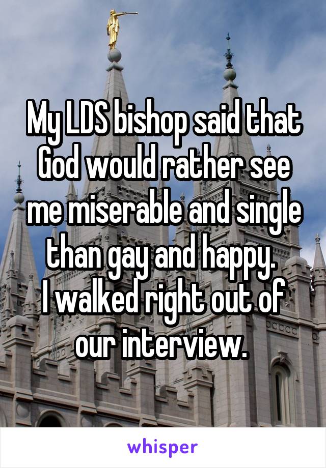 My LDS bishop said that God would rather see me miserable and single than gay and happy. 
I walked right out of our interview. 