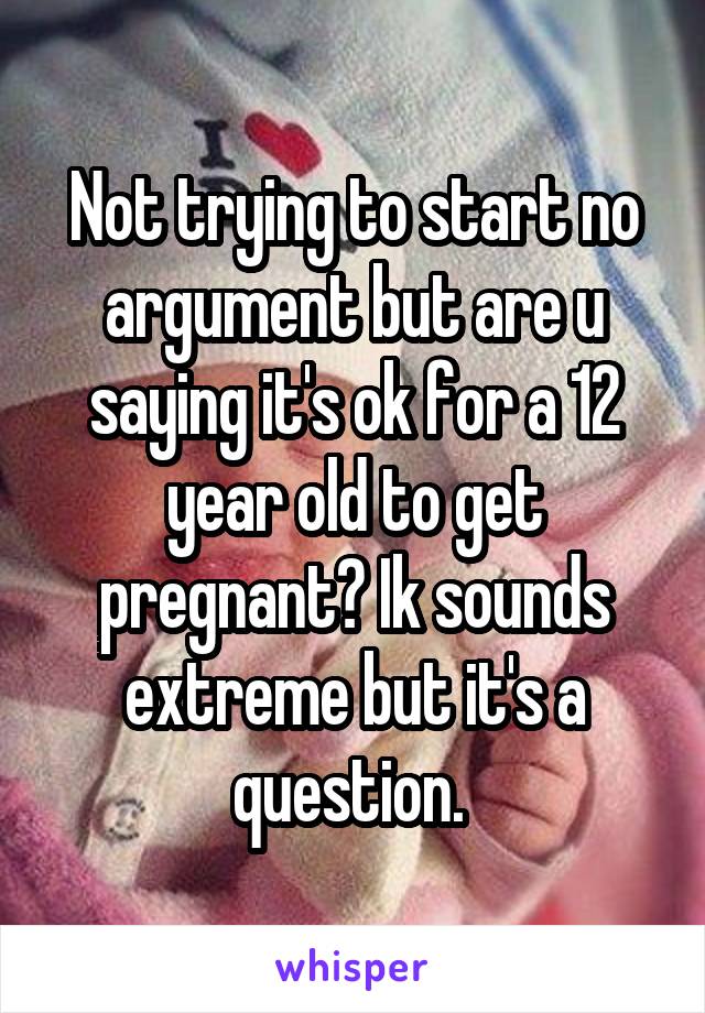 Not trying to start no argument but are u saying it's ok for a 12 year old to get pregnant? Ik sounds extreme but it's a question. 