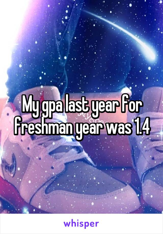 My gpa last year for freshman year was 1.4