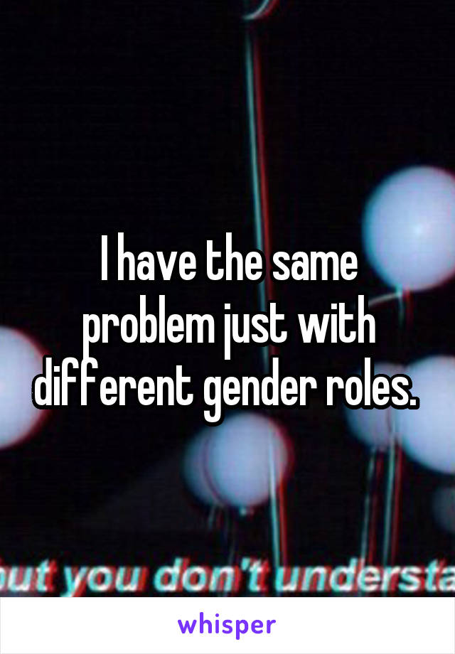 I have the same problem just with different gender roles. 