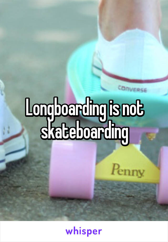 Longboarding is not skateboarding