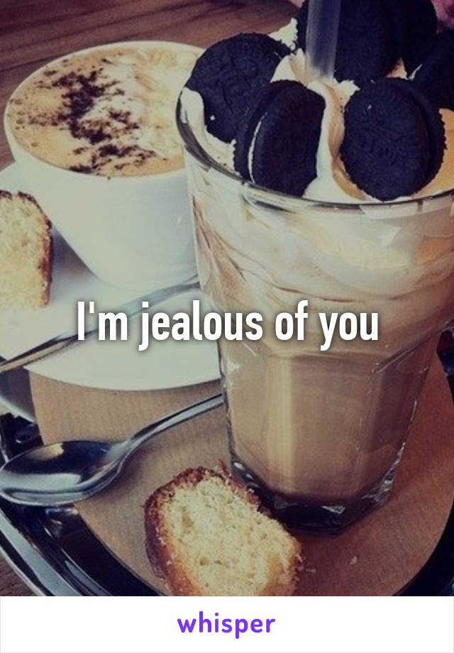 I'm jealous of you