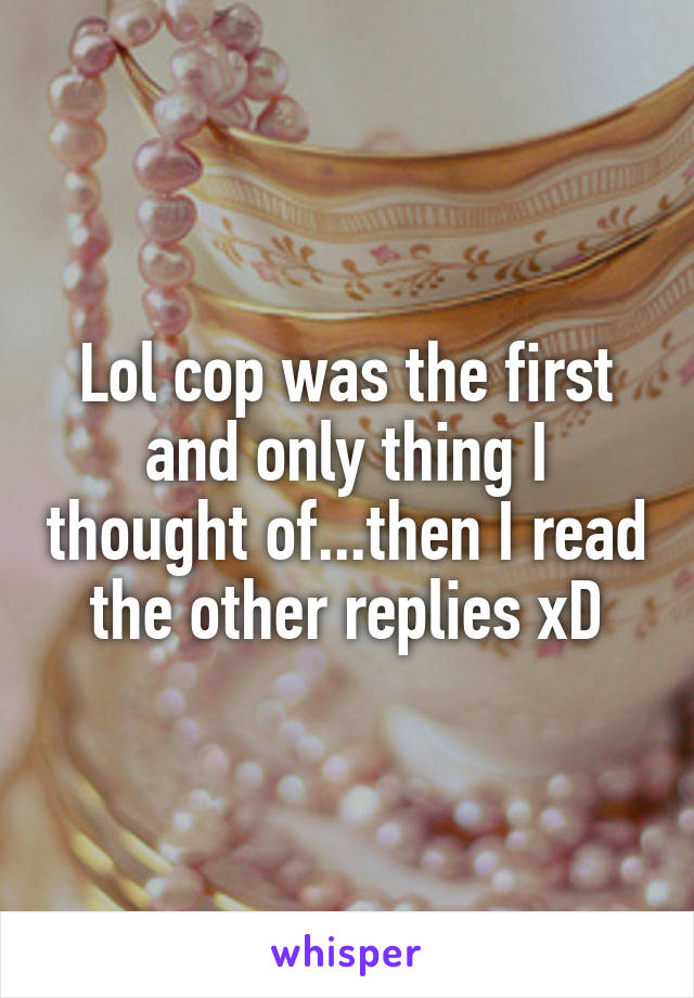 Lol cop was the first and only thing I thought of...then I read the other replies xD