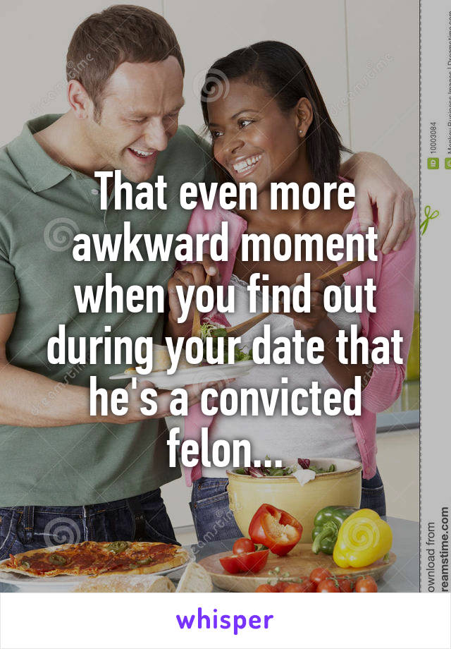 That even more awkward moment when you find out during your date that he's a convicted felon...