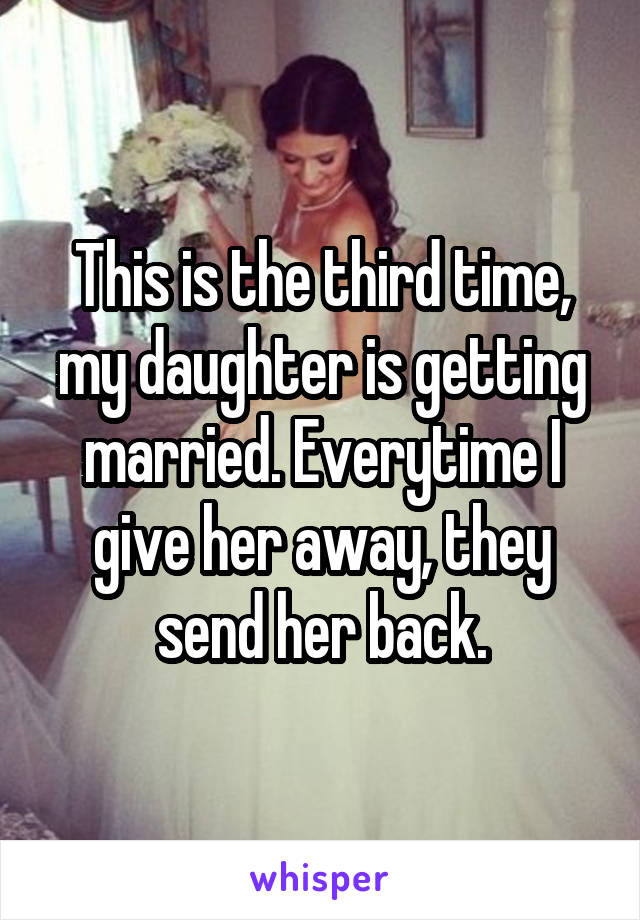 This is the third time, my daughter is getting married. Everytime I give her away, they send her back.