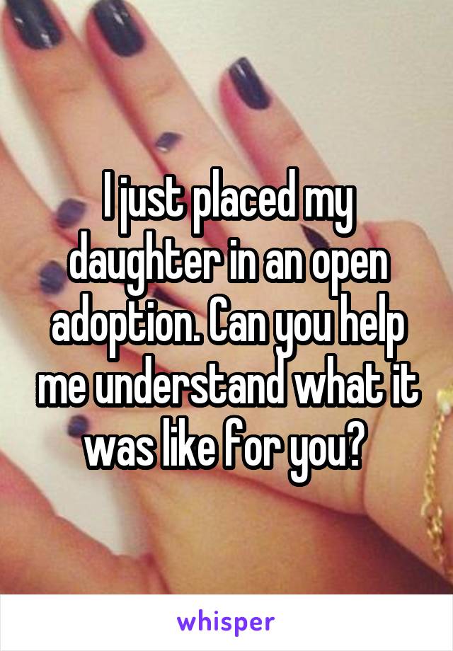 I just placed my daughter in an open adoption. Can you help me understand what it was like for you? 