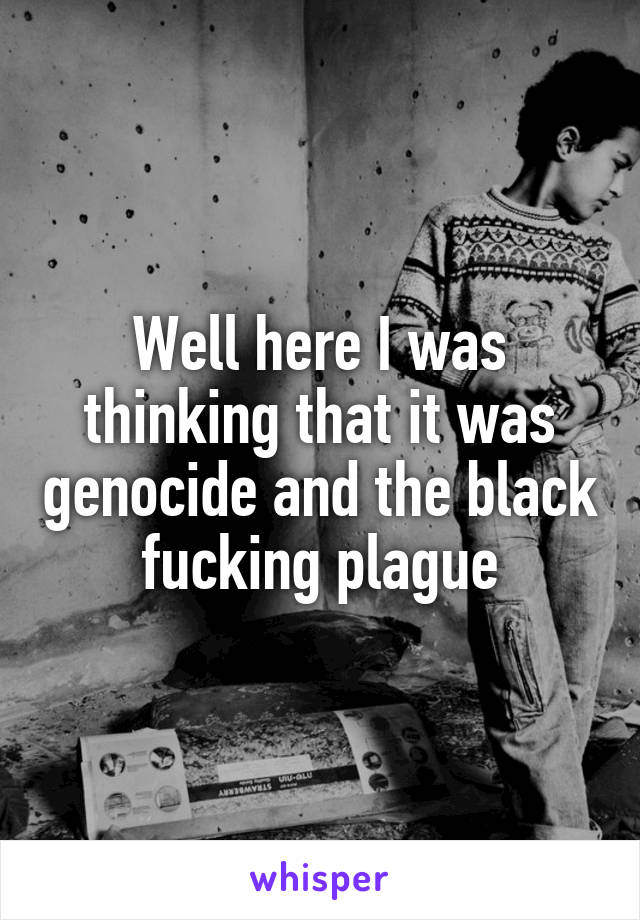 Well here I was thinking that it was genocide and the black fucking plague