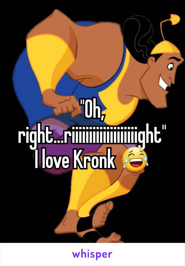 "Oh, right...riiiiiiiiiiiiiiiiiiight"
I love Kronk 😂