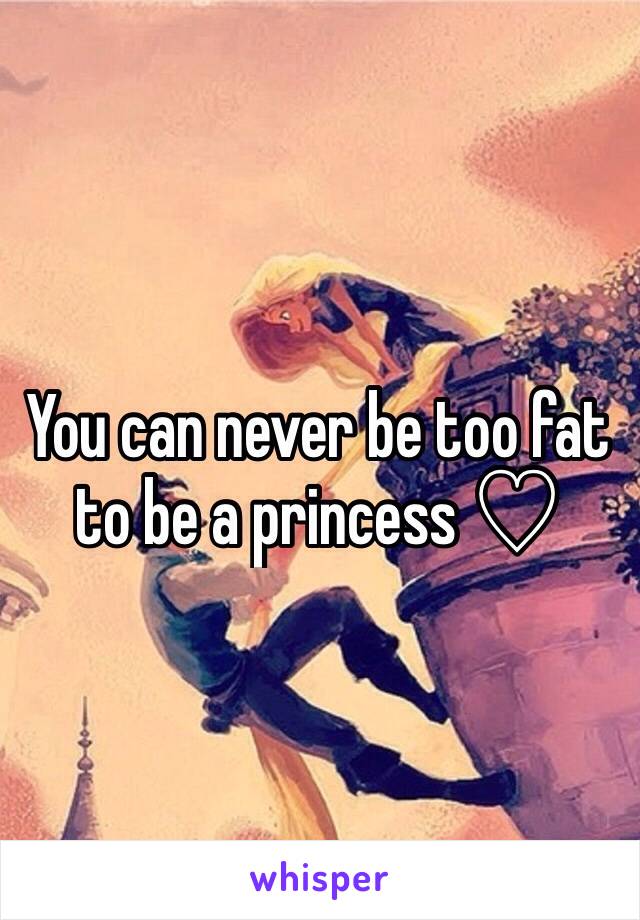 You can never be too fat to be a princess ♡ 