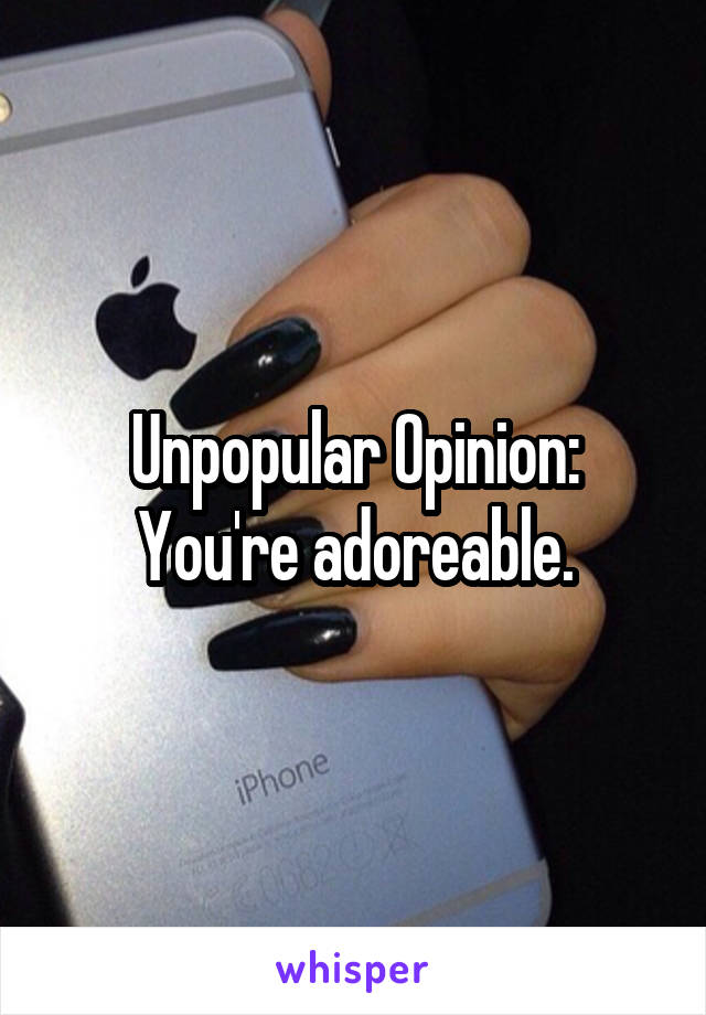 Unpopular Opinion: You're adoreable.