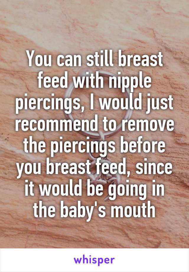 You can still breast feed with nipple piercings, I would just recommend to remove the piercings before you breast feed, since it would be going in the baby's mouth