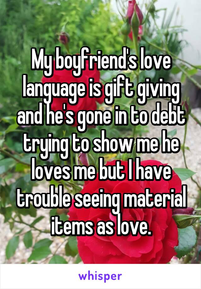My boyfriend's love language is gift giving and he's gone in to debt trying to show me he loves me but I have trouble seeing material items as love.