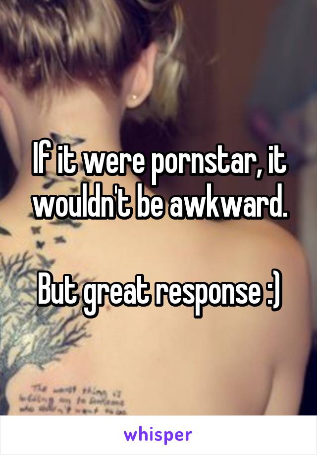 If it were pornstar, it wouldn't be awkward.

But great response :)