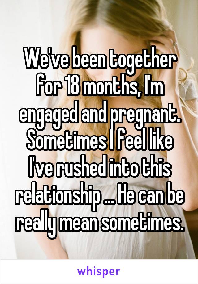 We've been together for 18 months, I'm engaged and pregnant. Sometimes I feel like I've rushed into this relationship ... He can be really mean sometimes.