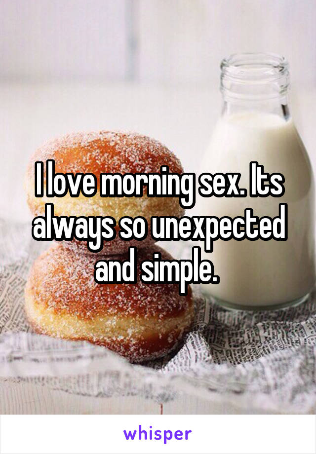 I love morning sex. Its always so unexpected and simple. 