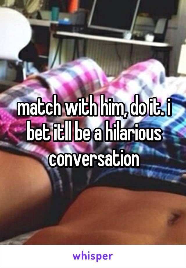 match with him, do it. i bet itll be a hilarious conversation