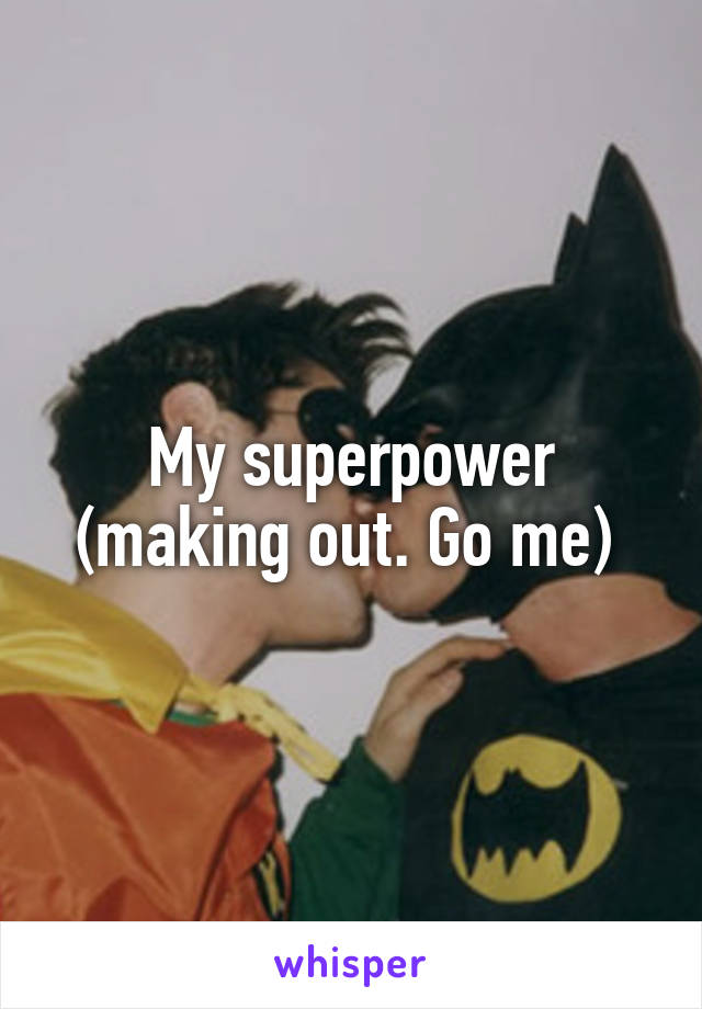 My superpower (making out. Go me) 
