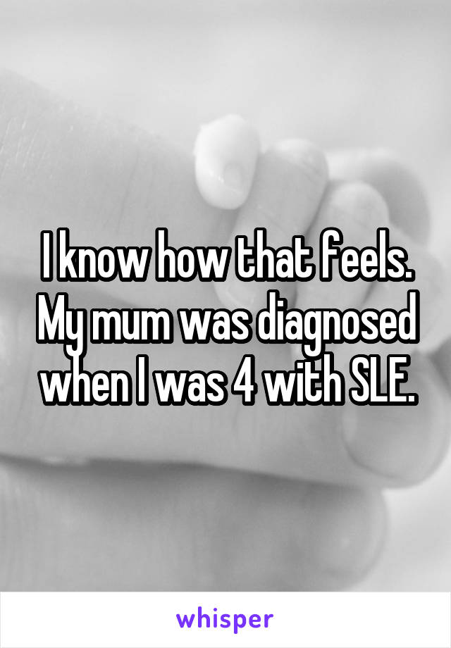 I know how that feels. My mum was diagnosed when I was 4 with SLE.