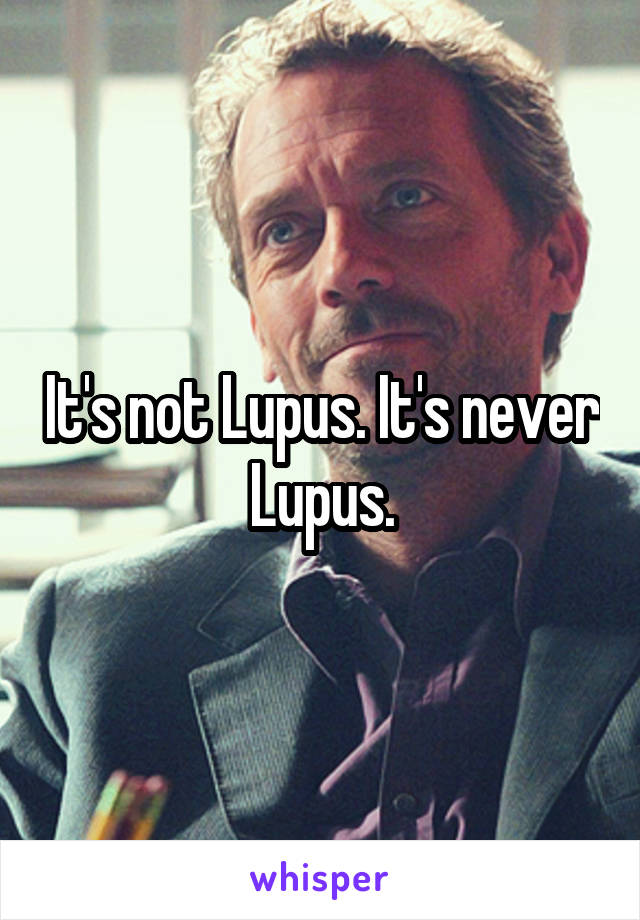 It's not Lupus. It's never Lupus.