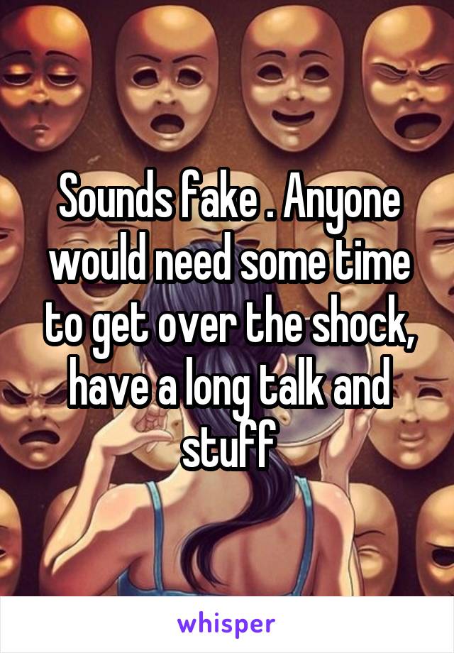 Sounds fake . Anyone would need some time to get over the shock, have a long talk and stuff