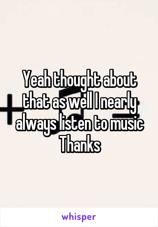 Yeah thought about that as well I nearly always listen to music
Thanks