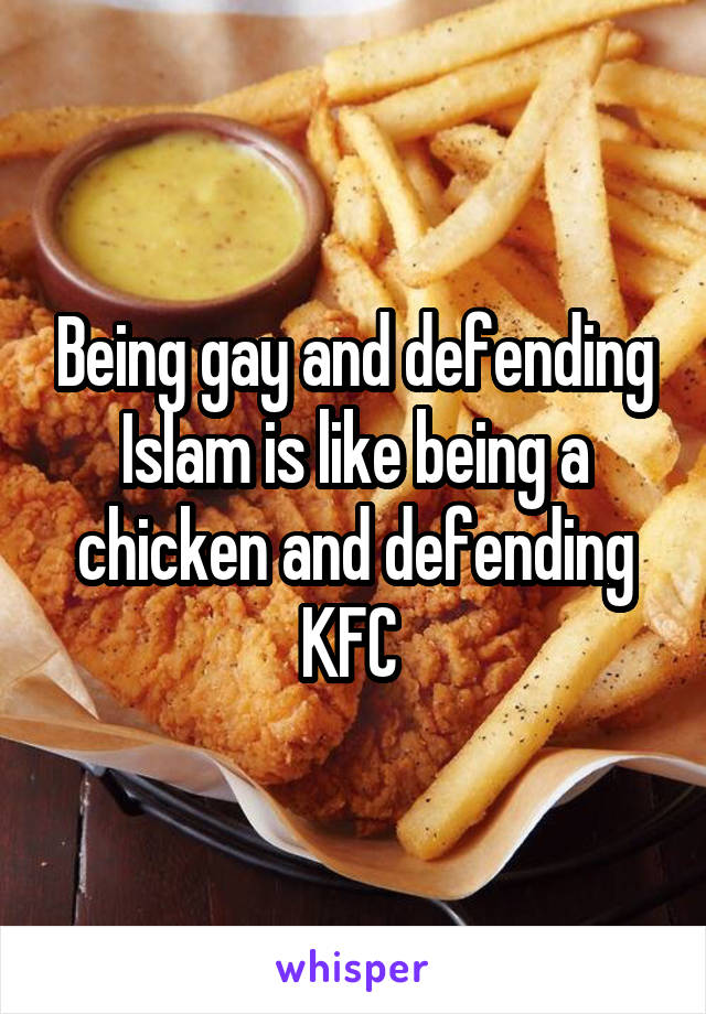 Being gay and defending Islam is like being a chicken and defending KFC 