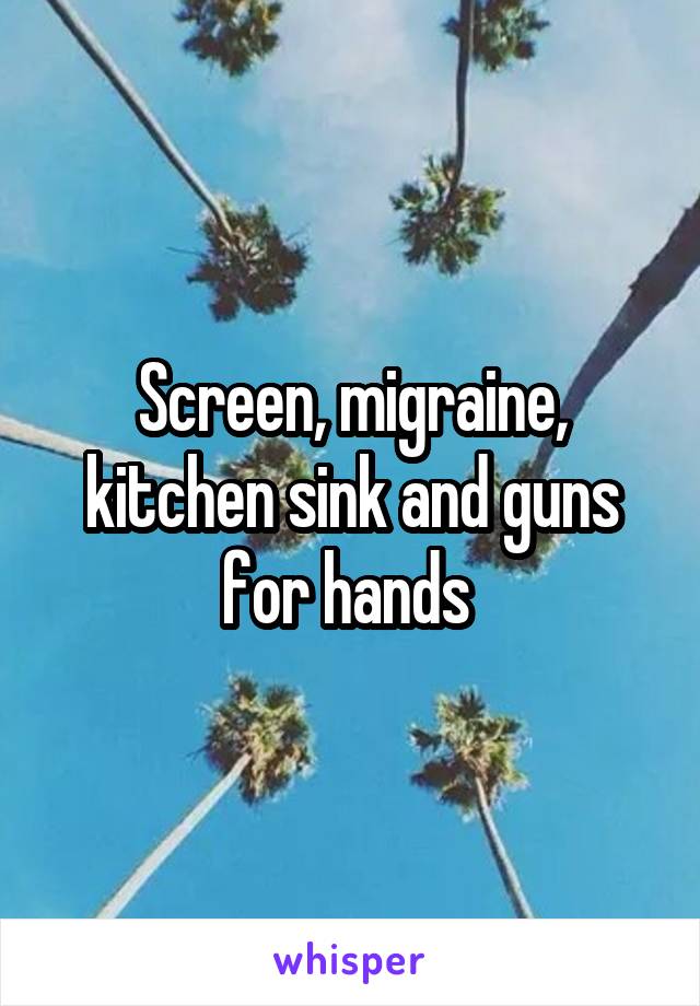 Screen, migraine, kitchen sink and guns for hands 