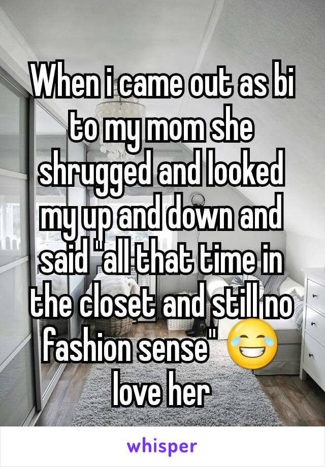 When i came out as bi to my mom she shrugged and looked my up and down and said "all that time in the closet and still no fashion sense" 😂 love her