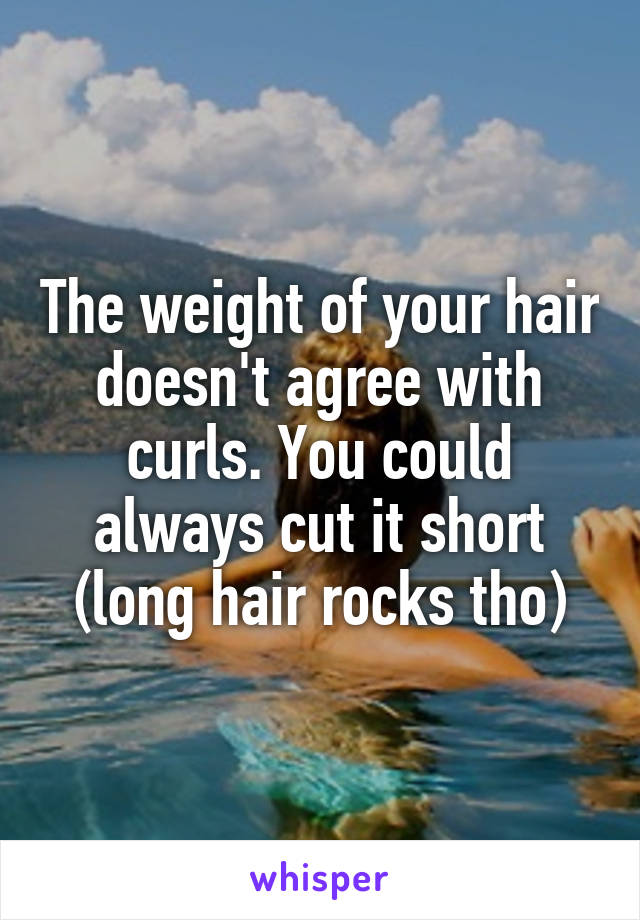 The weight of your hair doesn't agree with curls. You could always cut it short (long hair rocks tho)