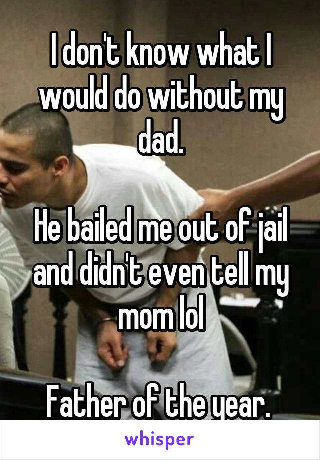 I don't know what I would do without my dad.

He bailed me out of jail and didn't even tell my mom lol

Father of the year. 