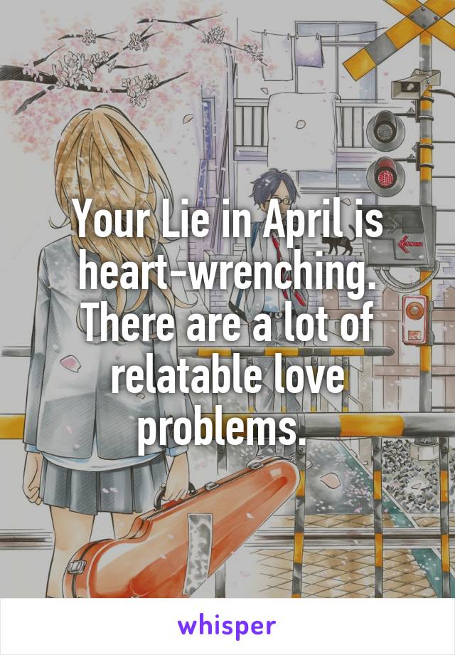 Your Lie in April is heart-wrenching. There are a lot of relatable love problems. 