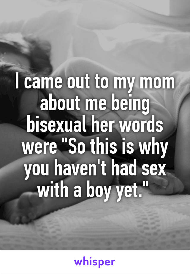 I came out to my mom about me being bisexual her words were "So this is why you haven't had sex with a boy yet." 