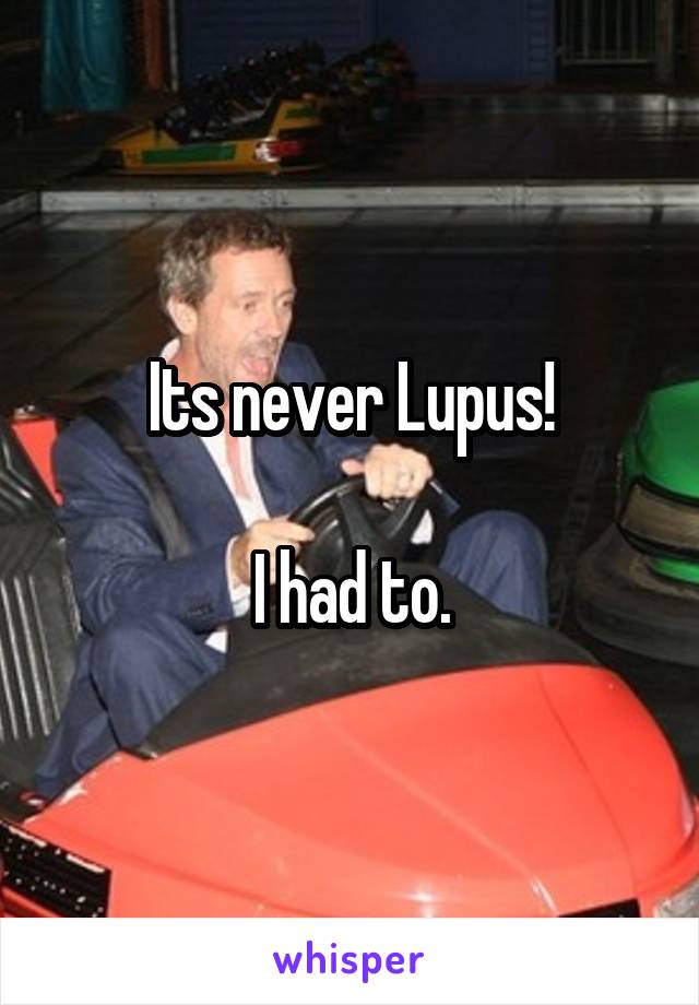 Its never Lupus!

I had to.