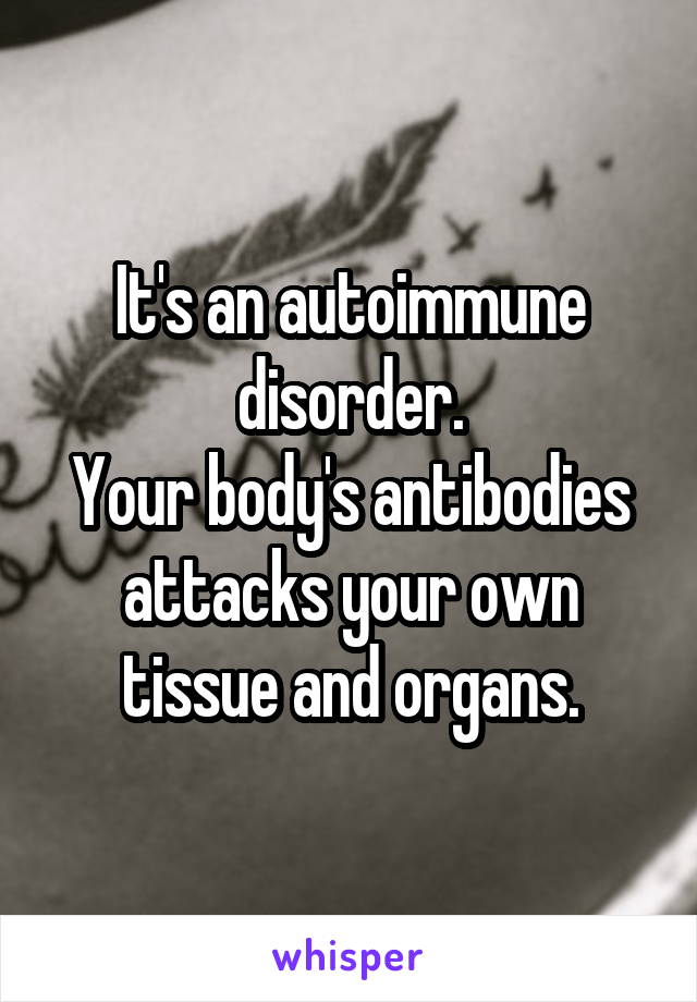 It's an autoimmune disorder.
Your body's antibodies attacks your own tissue and organs.
