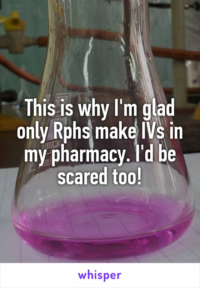 This is why I'm glad only Rphs make IVs in my pharmacy. I'd be scared too!