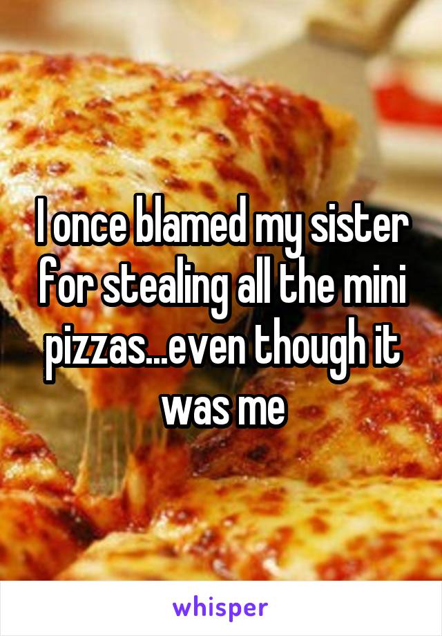 I once blamed my sister for stealing all the mini pizzas...even though it was me