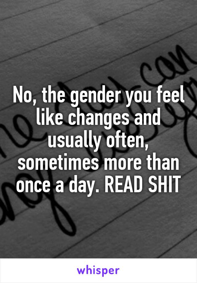 No, the gender you feel like changes and usually often, sometimes more than once a day. READ SHIT